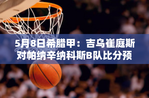 5月8日希腊甲：吉乌崔庭斯对帕纳辛纳科斯B队比分预测推荐