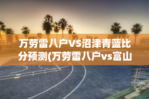 万劳雷八户VS沼津青蓝比分预测(万劳雷八户vs富山胜利)