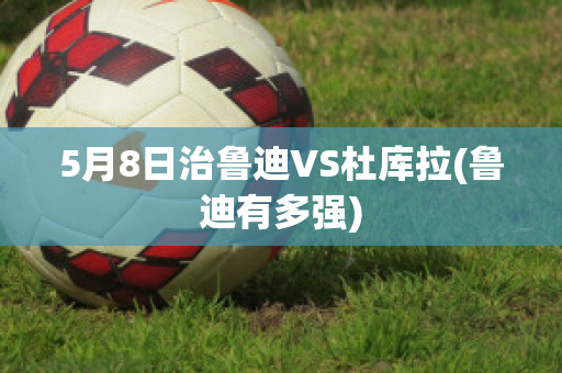 5月8日治鲁迪VS杜库拉(鲁迪有多强)