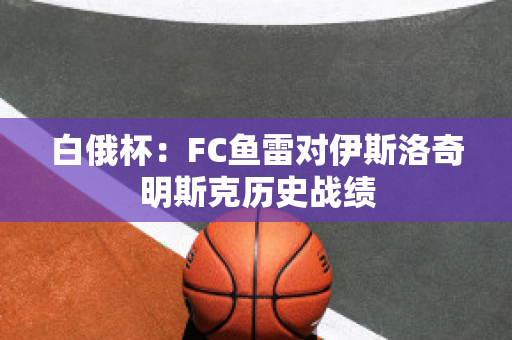 白俄杯：FC鱼雷对伊斯洛奇明斯克历史战绩