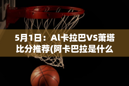 5月1日：Al卡拉巴VS萧塔比分推荐(阿卡巴拉是什么意思)