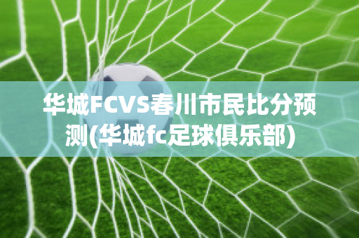 华城FCVS春川市民比分预测(华城fc足球俱乐部)