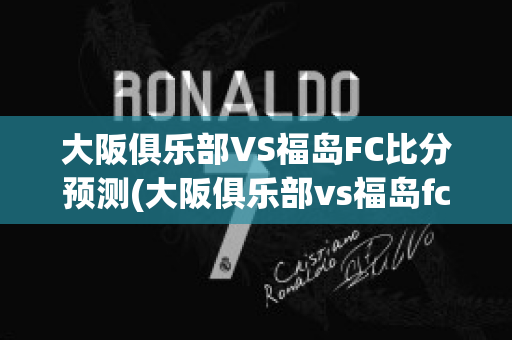 大阪俱乐部VS福岛FC比分预测(大阪俱乐部vs福岛fc比分预测)