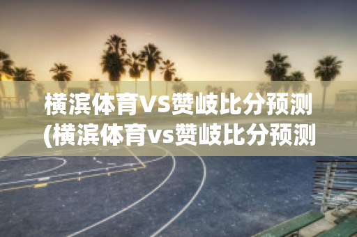 横滨体育VS赞岐比分预测(横滨体育vs赞岐比分预测最新)