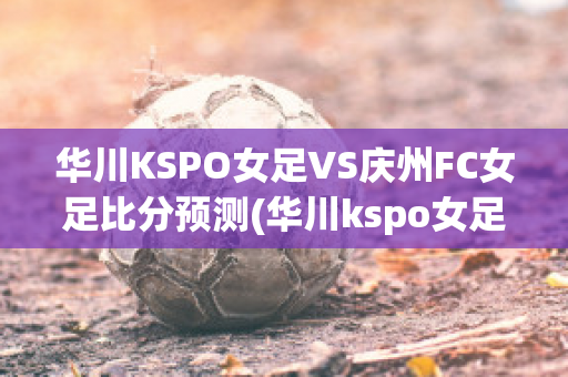 华川KSPO女足VS庆州FC女足比分预测(华川kspo女足对世宗比分)