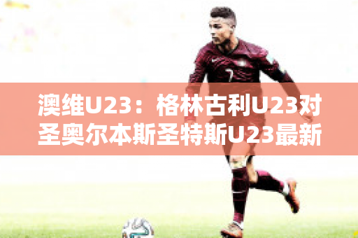 澳维U23：格林古利U23对圣奥尔本斯圣特斯U23最新信息