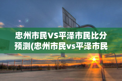 忠州市民VS平泽市民比分预测(忠州市民vs平泽市民比分预测视频)