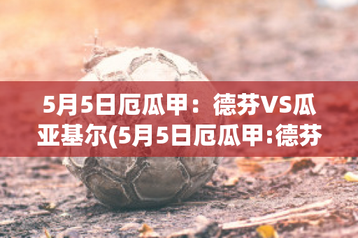 5月5日厄瓜甲：德芬VS瓜亚基尔(5月5日厄瓜甲:德芬vs瓜亚基尔比分)