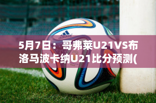 5月7日：哥弗莱U21VS布洛马波卡纳U21比分预测(哥伦布对费城直播)