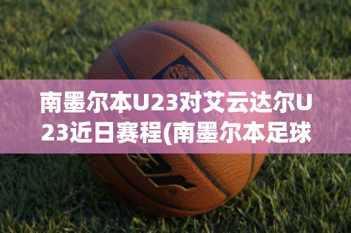 南墨尔本U23对艾云达尔U23近日赛程(南墨尔本足球俱乐部)