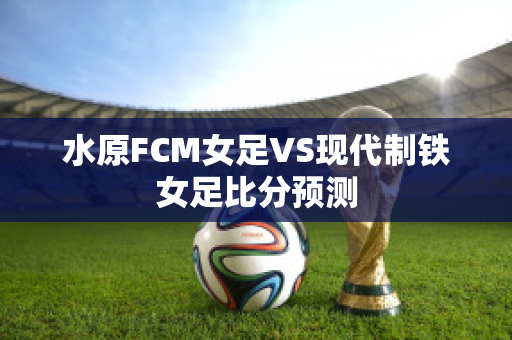 水原FCM女足VS现代制铁女足比分预测