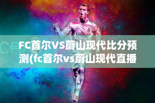 FC首尔VS蔚山现代比分预测(fc首尔vs蔚山现代直播)