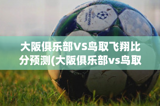 大阪俱乐部VS鸟取飞翔比分预测(大阪俱乐部vs鸟取飞翔比分预测)