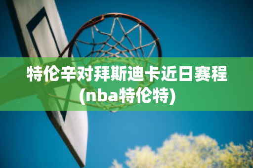 特伦辛对拜斯迪卡近日赛程(nba特伦特)