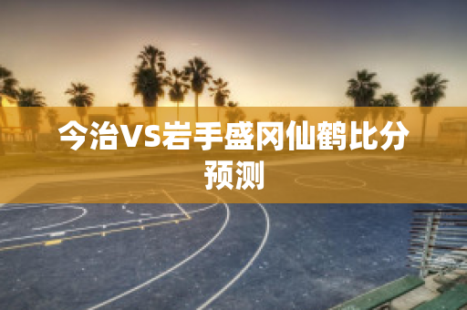 今治VS岩手盛冈仙鹤比分预测