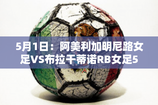 5月1日：阿美利加明尼路女足VS布拉干蒂诺RB女足5月1日最新信息