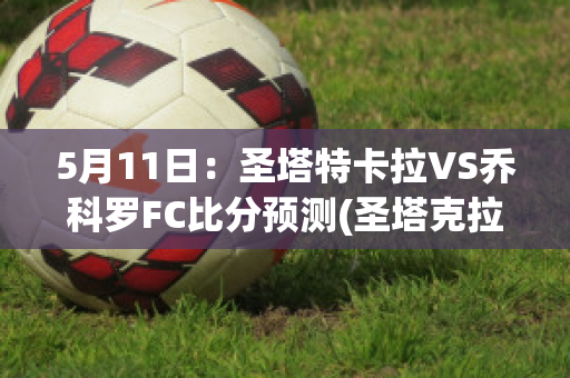 5月11日：圣塔特卡拉VS乔科罗FC比分预测(圣塔克拉拉对里奥阿维)