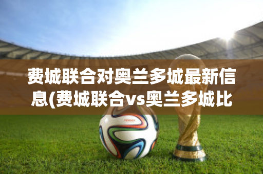 费城联合对奥兰多城最新信息(费城联合vs奥兰多城比赛结果)