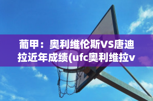 葡甲：奥利维伦斯VS唐迪拉近年成绩(ufc奥利维拉vs康迪特)