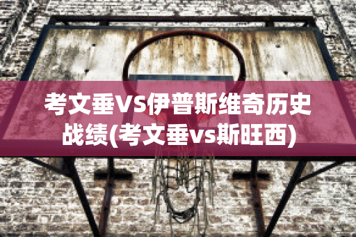 考文垂VS伊普斯维奇历史战绩(考文垂vs斯旺西)