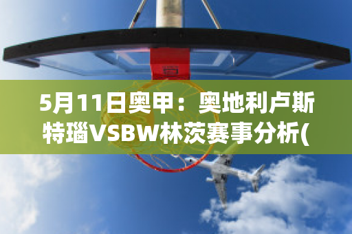 5月11日奥甲：奥地利卢斯特瑙VSBW林茨赛事分析(奥地利卢森堡亚有限公司)