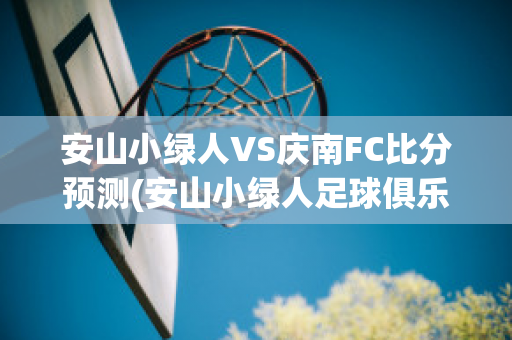 安山小绿人VS庆南FC比分预测(安山小绿人足球俱乐部)