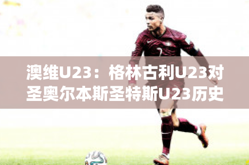 澳维U23：格林古利U23对圣奥尔本斯圣特斯U23历史战绩(格林打爆奥尼尔)