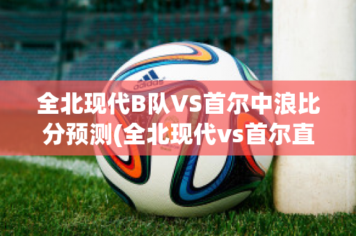 全北现代B队VS首尔中浪比分预测(全北现代vs首尔直播)