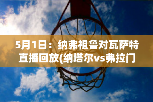 5月1日：纳弗祖鲁对瓦萨特直播回放(纳塔尔vs弗拉门戈直播视频)