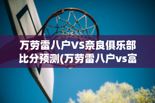 万劳雷八户VS奈良俱乐部比分预测(万劳雷八户vs富山胜利)