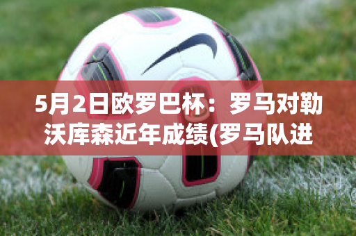 5月2日欧罗巴杯：罗马对勒沃库森近年成绩(罗马队进入2021-2022欧联杯)