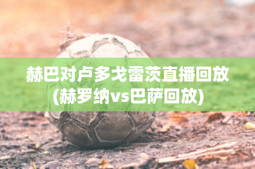 赫巴对卢多戈雷茨直播回放(赫罗纳vs巴萨回放)