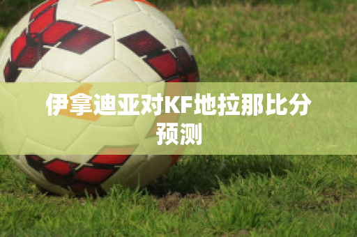 伊拿迪亚对KF地拉那比分预测