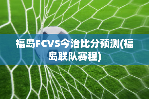 福岛FCVS今治比分预测(福岛联队赛程)