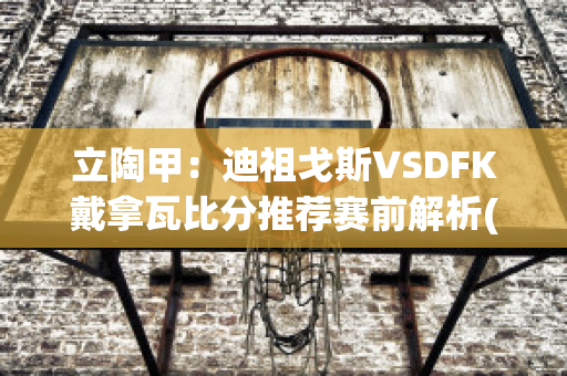 立陶甲：迪祖戈斯VSDFK戴拿瓦比分推荐赛前解析(迪戴vs盖阿)