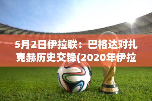 5月2日伊拉联：巴格达对扎克赫历史交锋(2020年伊拉克巴格达现状视频)