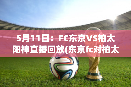 5月11日：FC东京VS柏太阳神直播回放(东京fc对柏太阳神历史比分)