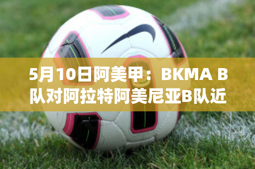 5月10日阿美甲：BKMA B队对阿拉特阿美尼亚B队近年成绩(阿美尼亚甲组联赛官网)