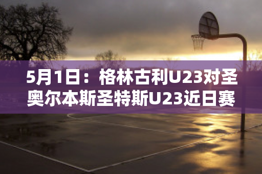 5月1日：格林古利U23对圣奥尔本斯圣特斯U23近日赛程