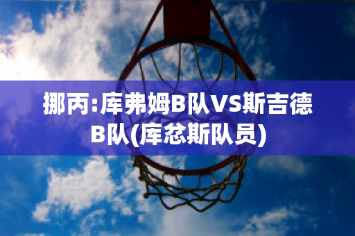 挪丙:库弗姆B队VS斯吉德B队(库忿斯队员)