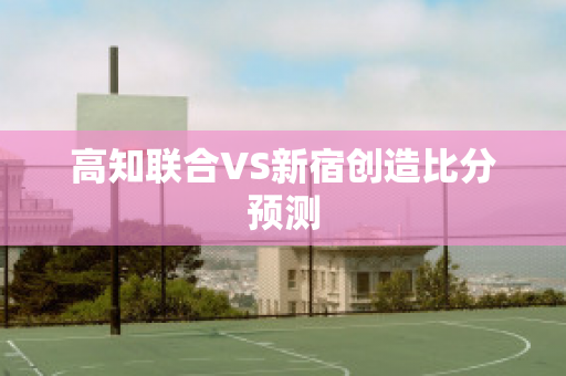 高知联合VS新宿创造比分预测