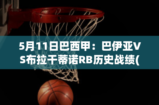 5月11日巴西甲：巴伊亚VS布拉干蒂诺RB历史战绩(巴伊亚vs布拉干比分预测)