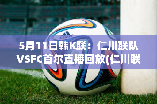 5月11日韩K联：仁川联队VSFC首尔直播回放(仁川联对首尔直播)