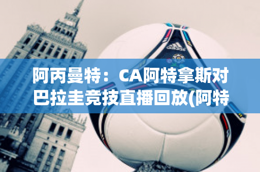 阿丙曼特：CA阿特拿斯对巴拉圭竞技直播回放(阿特塔 阿森纳)