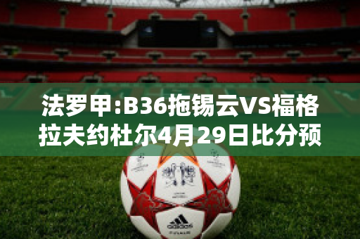 法罗甲:B36拖锡云VS福格拉夫约杜尔4月29日比分预测