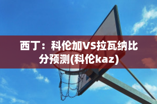 西丁：科伦加VS拉瓦纳比分预测(科伦kaz)