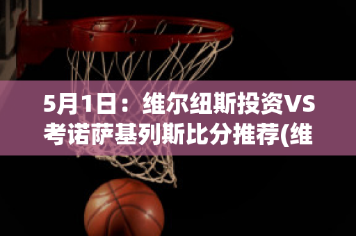 5月1日：维尔纽斯投资VS考诺萨基列斯比分推荐(维尔纽斯省)