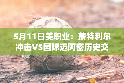 5月11日美职业：蒙特利尔冲击VS国际迈阿密历史交锋(蒙特利尔对迈阿密)