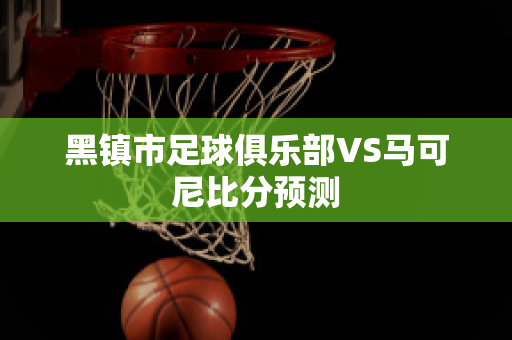 黑镇市足球俱乐部VS马可尼比分预测