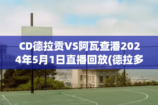 CD德拉贡VS阿瓦查潘2024年5月1日直播回放(德拉多瓦)